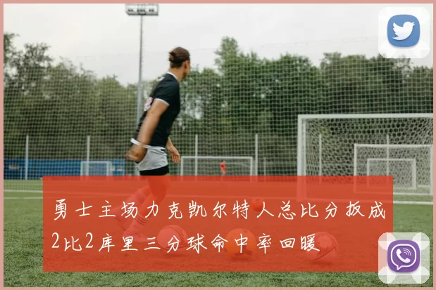 勇士主场力克凯尔特人总比分扳成2比2库里三分球命中率回暖