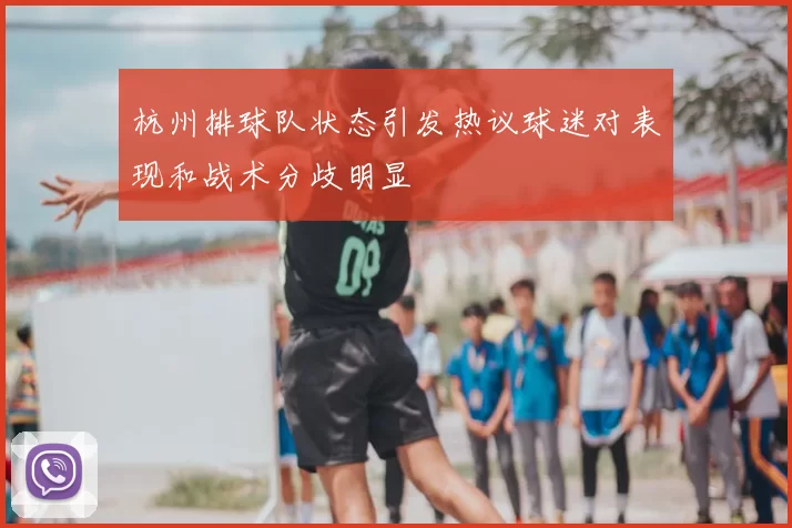 杭州排球队状态引发热议球迷对表现和战术分歧明显