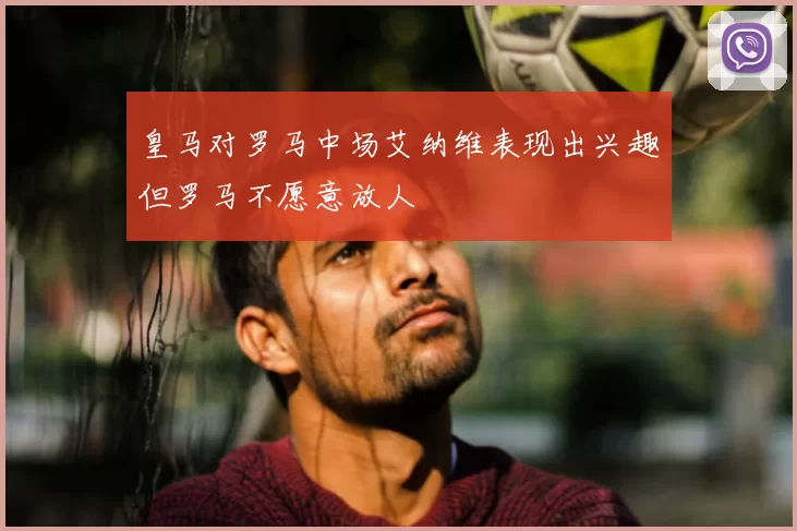 皇马对罗马中场艾纳维表现出兴趣但罗马不愿意放人