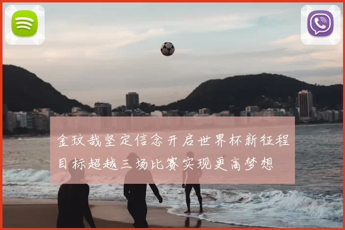 金玟哉坚定信念开启世界杯新征程目标超越三场比赛实现更高梦想