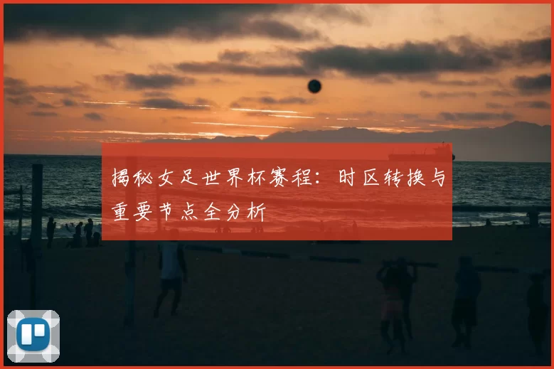 揭秘女足世界杯赛程：时区转换与重要节点全分析