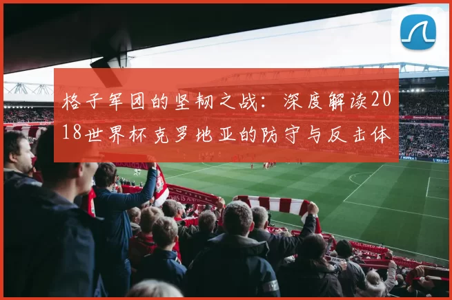 格子军团的坚韧之战:深度解读2018世界杯克罗地亚的防守与反击体系