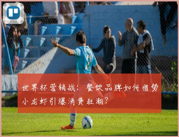 世界杯营销战:餐饮品牌如何借势小龙虾引爆消费狂潮?