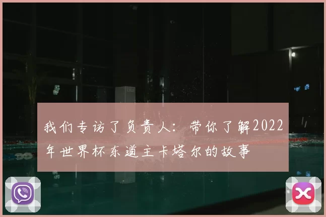 我们专访了负责人:带你了解2022年世界杯东道主卡塔尔的故事