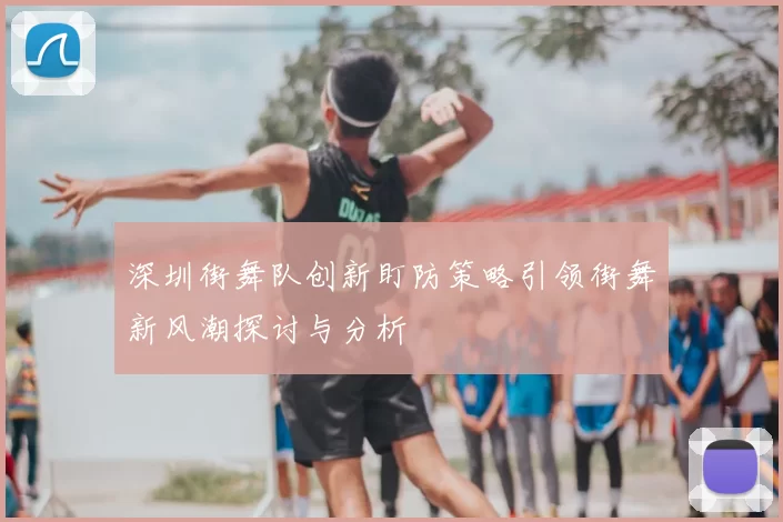 深圳街舞队创新盯防策略引领街舞新风潮探讨与分析