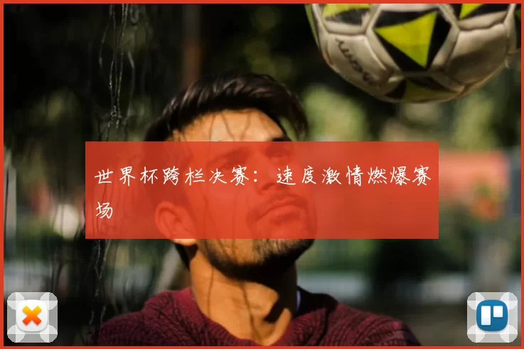 世界杯跨栏决赛:速度激情燃爆赛场