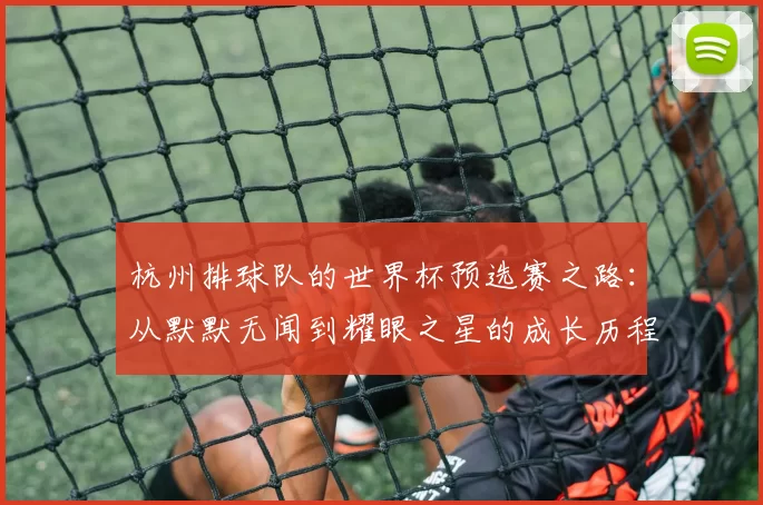 杭州排球队的世界杯预选赛之路：从默默无闻到耀眼之星的成长历程