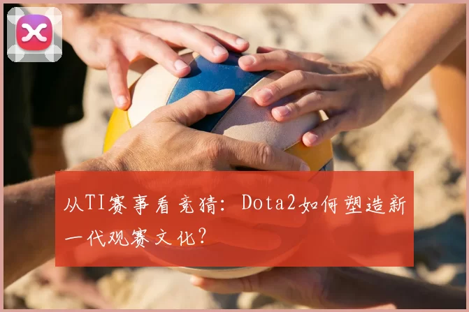 从TI赛事看竞猜：Dota2如何塑造新一代观赛文化？