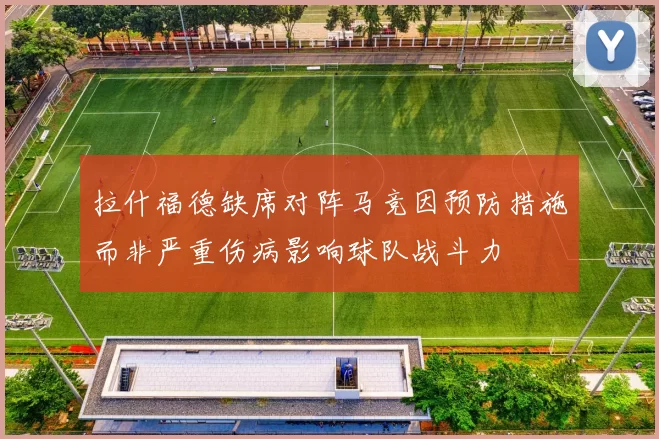 拉什福德缺席对阵马竞因预防措施而非严重伤病影响球队战斗力