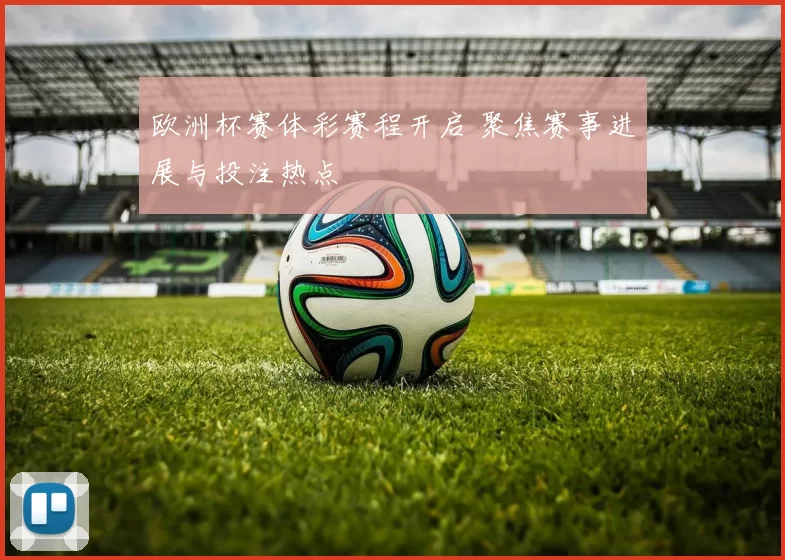 欧洲杯赛体彩赛程开启 聚焦赛事进展与投注热点