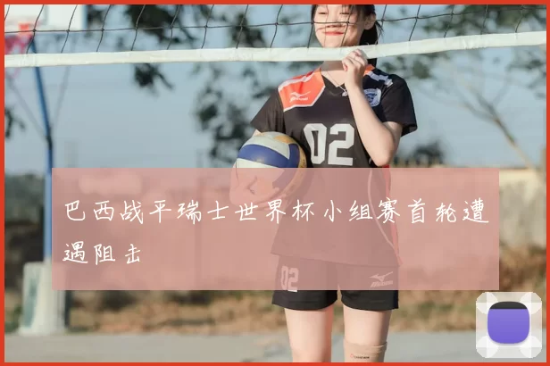 巴西战平瑞士世界杯小组赛首轮遭遇阻击