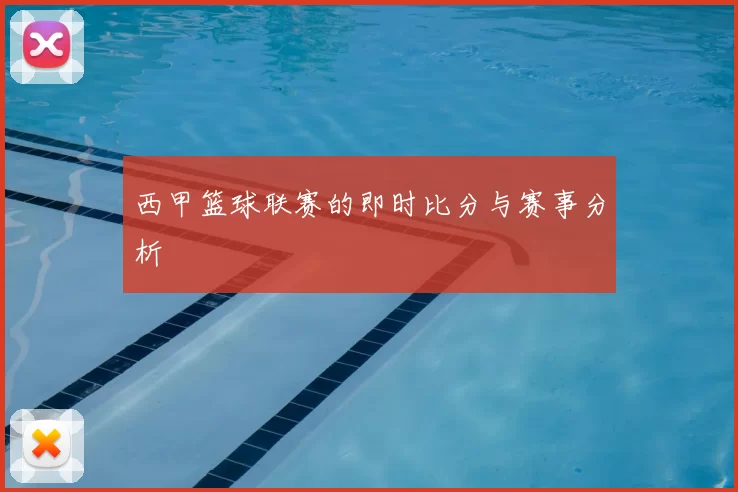 西甲篮球联赛的即时比分与赛事分析