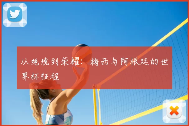 从绝境到荣耀：梅西与阿根廷的世界杯征程