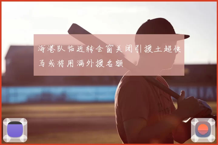 海港队临近转会窗关闭引援土超快马或将用满外援名额