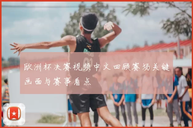 欧洲杯决赛视频中文回顾赛场关键画面与赛事看点