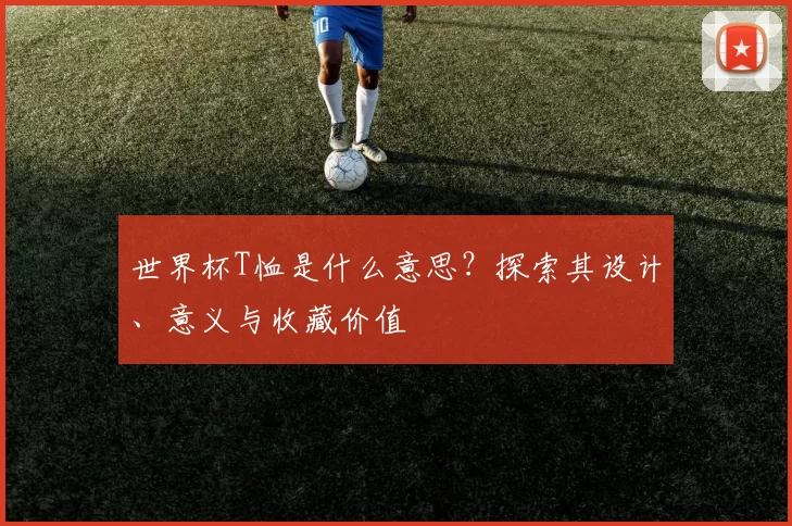 世界杯T恤是什么意思?探索其设计、意义与收藏价值