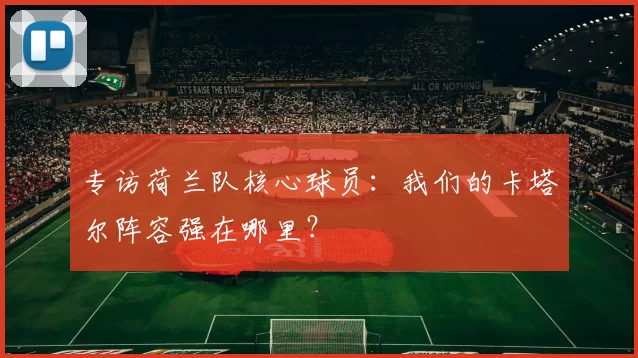 专访荷兰队核心球员:我们的卡塔尔阵容强在哪里?