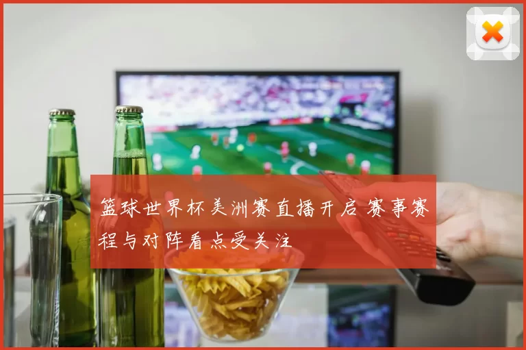 篮球世界杯美洲赛直播开启 赛事赛程与对阵看点受关注