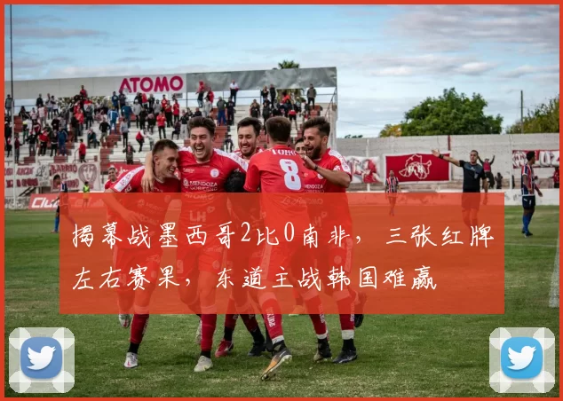 揭幕战墨西哥2比0南非,三张红牌左右赛果,东道主战韩国难赢